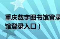 重庆数字图书馆登录入口官网（重庆数字图书馆登录入口）