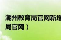 潮州教育局官网新增报名怎么弄的（潮州教育局官网）