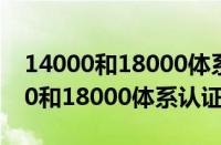 14000和18000体系认证是干什么的（14000和18000体系认证）