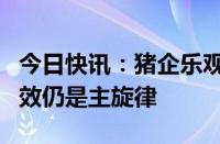 今日快讯：猪企乐观展望下半年行情，降本增效仍是主旋律