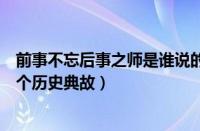 前事不忘后事之师是谁说的意思（前事不忘后事之师出自哪个历史典故）