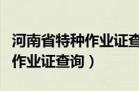 河南省特种作业证查询官网网址（河南省特种作业证查询）