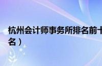 杭州会计师事务所排名前十位有哪些（杭州会计师事务所排名）