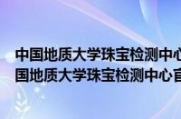 中国地质大学珠宝检测中心官网查询不到是否确定为假（中国地质大学珠宝检测中心官网）