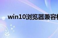 win10浏览器兼容模式（win10浏览器）