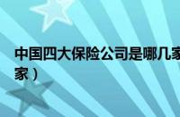 中国四大保险公司是哪几家公司（中国四大保险公司是哪几家）