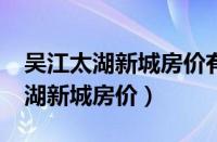 吴江太湖新城房价有上涨的空间吗?（吴江太湖新城房价）