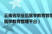 云南省毕业后医学教育管理平台登录用户名（云南省毕业后医学教育管理平台）