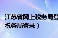 江苏省网上税务局登录入口官网（江苏省网上税务局登录）