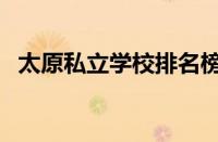 太原私立学校排名榜（太原私立学校排名）