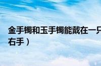 金手镯和玉手镯能戴在一只手上吗（金手镯应该戴左手还是右手）