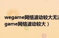 wegame网络波动较大无法启动游戏是网卡的问题吗?（wegame网络波动较大）