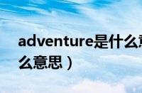 adventure是什么意思、（adventure是什么意思）