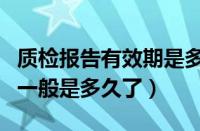 质检报告有效期是多长时间（质检报告有效期一般是多久了）