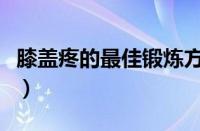 膝盖疼的最佳锻炼方法（膝盖疼痛的锻炼方法）