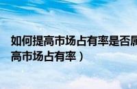 如何提高市场占有率是否属于市场营销的调研问题（如何提高市场占有率）