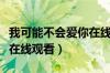 我可能不会爱你在线观看免（我可能不会爱你在线观看）