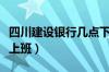 四川建设银行几点下班（四川建设银行现在都上班）