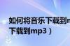 如何将音乐下载到mp3内存卡（如何将音乐下载到mp3）