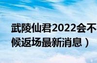 武陵仙君2022会不会返场（武陵仙君什么时候返场最新消息）