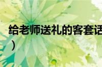 给老师送礼的客套话语（给老师送礼的客套话）