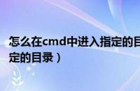 怎么在cmd中进入指定的目录文件夹（怎么在cmd中进入指定的目录）