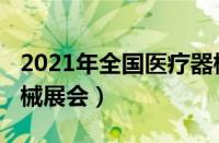 2021年全国医疗器械展会（2021全国医疗器械展会）