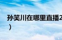 孙笑川在哪里直播2023（孙笑川在哪里直播）