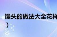 馒头的做法大全花样教程视频（馒头做法大全）