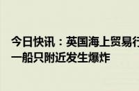 今日快讯：英国海上贸易行动办公室：也门穆哈港南部海域一船只附近发生爆炸