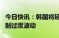 今日快讯：韩国将延长韩元交易时间，承诺抑制过度波动