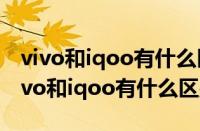 vivo和iqoo有什么区别?看完你就明白了（vivo和iqoo有什么区别）