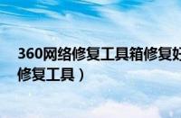 360网络修复工具箱修复好后不会再出问题了吧（360网络修复工具）