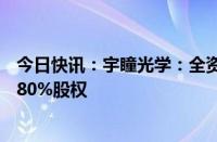 今日快讯：宇瞳光学：全资子公司拟2.35亿元收购玖洲光学80%股权