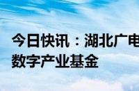 今日快讯：湖北广电与武汉光谷金控设立文化数字产业基金