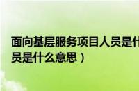 面向基层服务项目人员是什么意思呀（面向基层服务项目人员是什么意思）