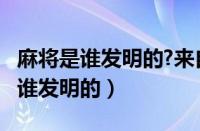 麻将是谁发明的?来自哪个国家的人?（麻将是谁发明的）