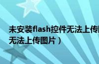 未安装flash控件无法上传图片怎么解决（未安装flash控件无法上传图片）