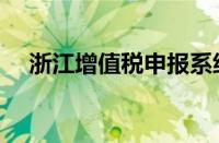 浙江增值税申报系统（浙江增值税申报）