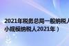 2021年税务总局一般纳税人转小规模纳税人（一般纳税人转小规模纳税人2021年）