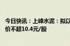 今日快讯：上峰水泥：拟以1亿元2亿元回购公司股份，回购价不超10.4元/股