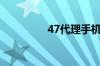 47代理手机版（47代理）