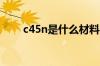 c45n是什么材料（c45是什么材料）