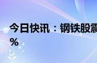 今日快讯：钢铁股震荡下探，武进不锈跌超6%