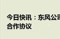 今日快讯：东风公司与广西签署“龙行工程”合作协议