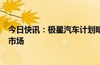 今日快讯：极星汽车计划明年进入法国 泰国和巴西等7个新市场