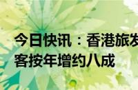 今日快讯：香港旅发局：今年前5个月访港旅客按年增约八成