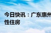 今日快讯：广东惠州市拟回购商品房用作保障性住房