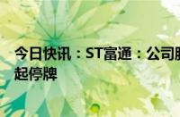 今日快讯：ST富通：公司股票将被终止上市，6月18日开市起停牌