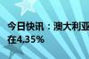 今日快讯：澳大利亚央行将现金利率目标维持在4.35%